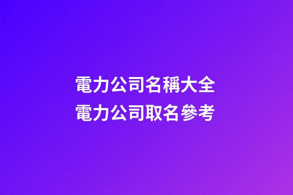 電力公司名稱大全 電力公司取名參考-第1張-公司起名-玄機派